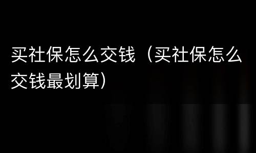 买社保怎么交钱（买社保怎么交钱最划算）