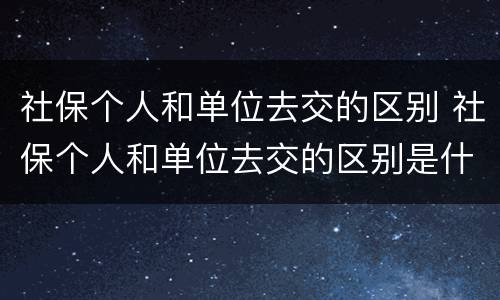 社保个人和单位去交的区别 社保个人和单位去交的区别是什么