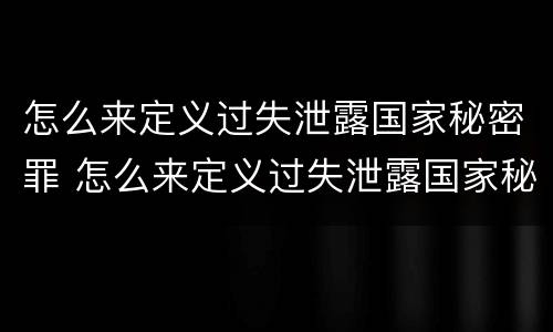 怎么来定义过失泄露国家秘密罪 怎么来定义过失泄露国家秘密罪