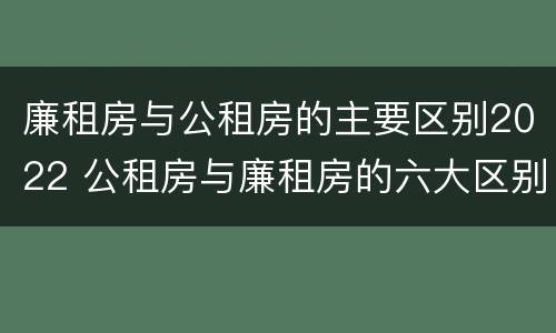 廉租房与公租房的主要区别2022 公租房与廉租房的六大区别