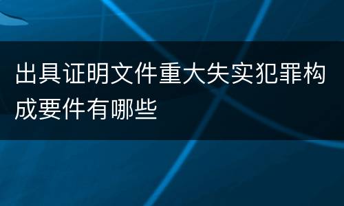 出具证明文件重大失实犯罪构成要件有哪些