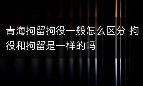 青海拘留拘役一般怎么区分 拘役和拘留是一样的吗