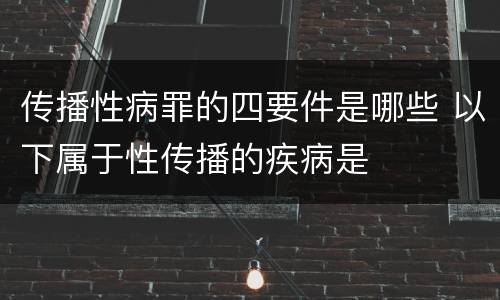 传播性病罪的四要件是哪些 以下属于性传播的疾病是