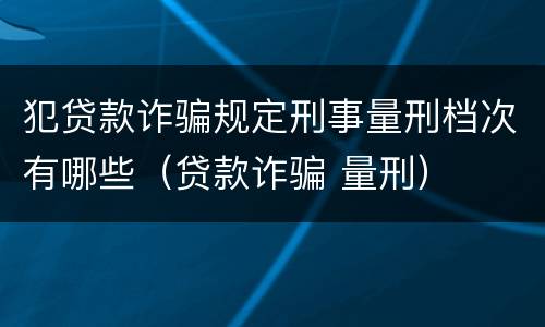 犯贷款诈骗规定刑事量刑档次有哪些（贷款诈骗 量刑）