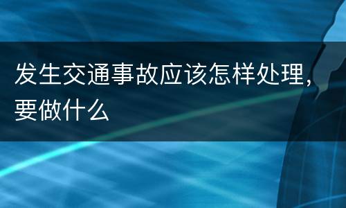 发生交通事故应该怎样处理，要做什么