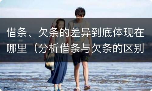 借条、欠条的差异到底体现在哪里（分析借条与欠条的区别与适用要点）