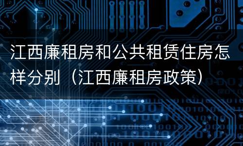 江西廉租房和公共租赁住房怎样分别（江西廉租房政策）