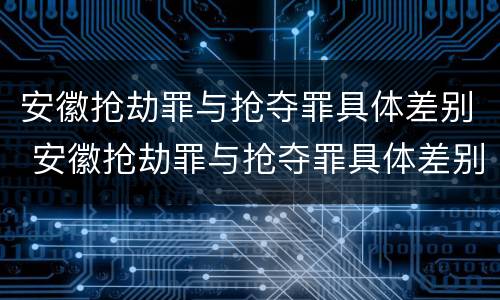 安徽抢劫罪与抢夺罪具体差别 安徽抢劫罪与抢夺罪具体差别在哪