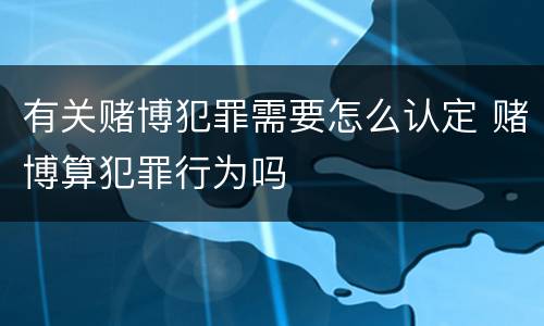 有关赌博犯罪需要怎么认定 赌博算犯罪行为吗