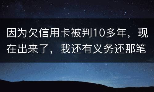因为欠信用卡被判10多年，现在出来了，我还有义务还那笔钱吗