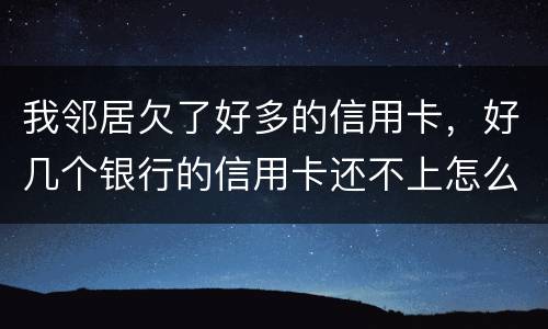 我邻居欠了好多的信用卡，好几个银行的信用卡还不上怎么办的啊