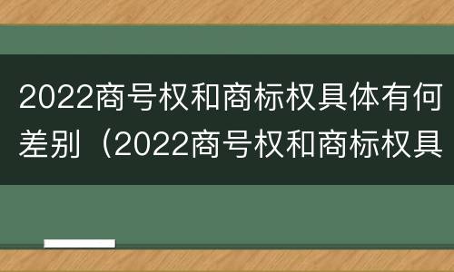 2022商号权和商标权具体有何差别（2022商号权和商标权具体有何差别呢）