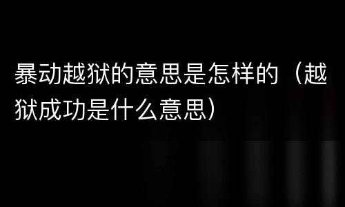 暴动越狱的意思是怎样的（越狱成功是什么意思）