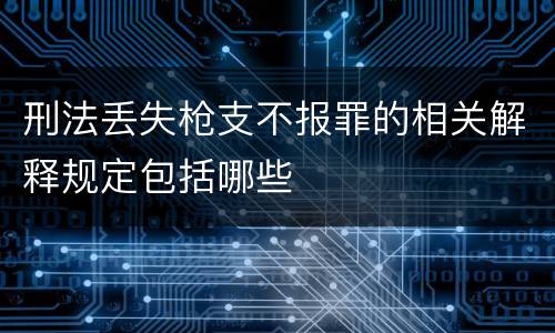 刑法丢失枪支不报罪的相关解释规定包括哪些