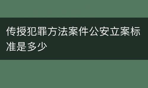 传授犯罪方法案件公安立案标准是多少