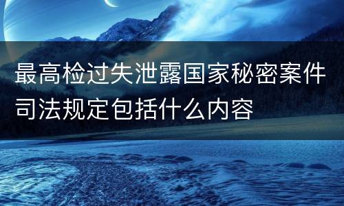 最高检过失泄露国家秘密案件司法规定包括什么内容