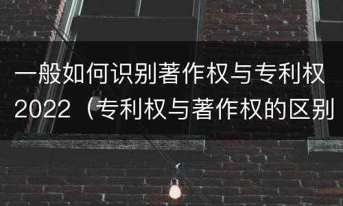 一般如何识别著作权与专利权2022（专利权与著作权的区别与联系）
