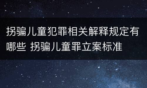 拐骗儿童犯罪相关解释规定有哪些 拐骗儿童罪立案标准