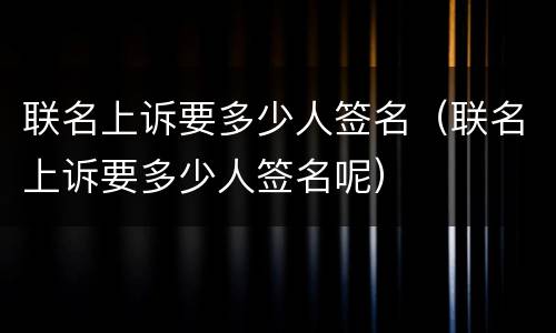 联名上诉要多少人签名（联名上诉要多少人签名呢）