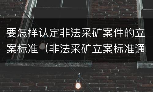 要怎样认定非法采矿案件的立案标准（非法采矿立案标准通知）