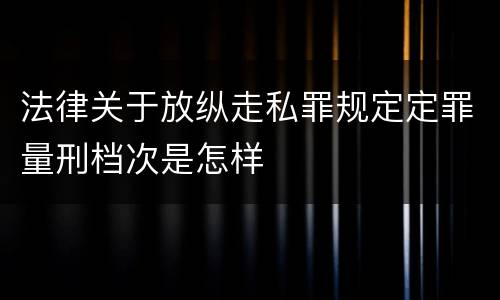 法律关于放纵走私罪规定定罪量刑档次是怎样