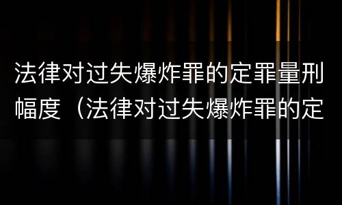 法律对过失爆炸罪的定罪量刑幅度（法律对过失爆炸罪的定罪量刑幅度有多大）