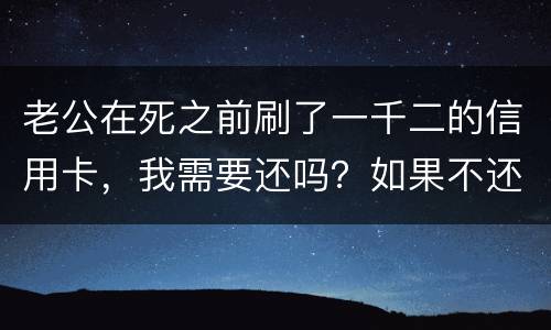 老公在死之前刷了一千二的信用卡，我需要还吗？如果不还会要怎样样
