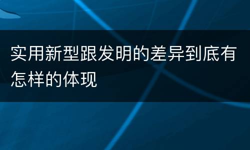 实用新型跟发明的差异到底有怎样的体现