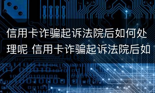 信用卡诈骗起诉法院后如何处理呢 信用卡诈骗起诉法院后如何处理呢知乎