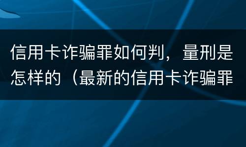信用卡诈骗罪如何判，量刑是怎样的（最新的信用卡诈骗罪立案量刑标准）