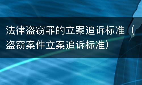 法律盗窃罪的立案追诉标准（盗窃案件立案追诉标准）
