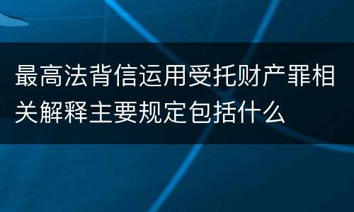 最高法背信运用受托财产罪相关解释主要规定包括什么