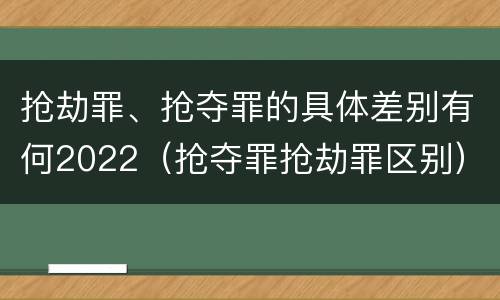抢劫罪、抢夺罪的具体差别有何2022（抢夺罪抢劫罪区别）