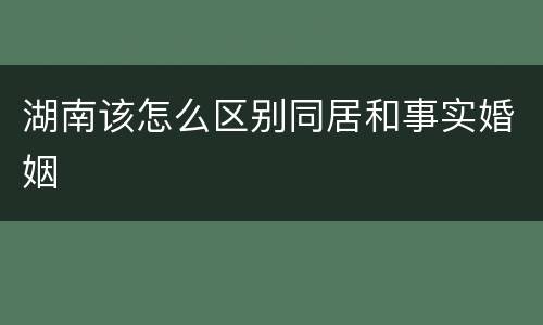 湖南该怎么区别同居和事实婚姻