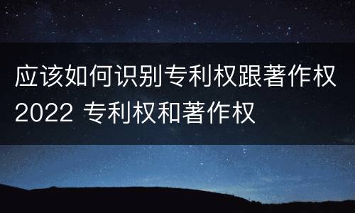 应该如何识别专利权跟著作权2022 专利权和著作权