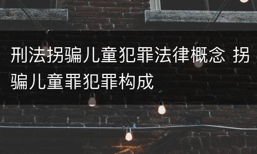 刑法拐骗儿童犯罪法律概念 拐骗儿童罪犯罪构成