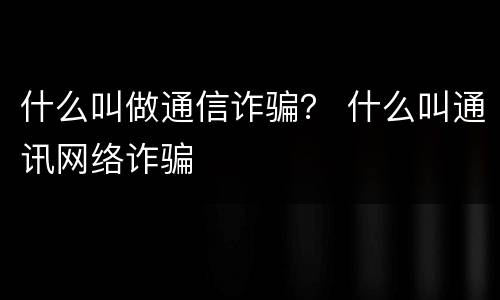 什么叫做通信诈骗？ 什么叫通讯网络诈骗