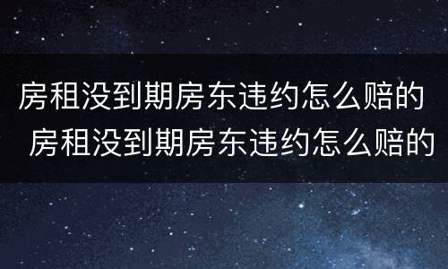 房租没到期房东违约怎么赔的 房租没到期房东违约怎么赔的钱
