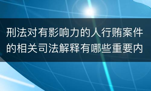 刑法对有影响力的人行贿案件的相关司法解释有哪些重要内容