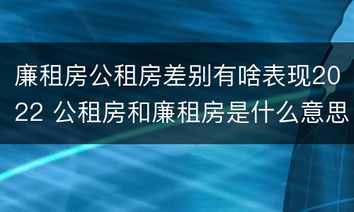 廉租房公租房差别有啥表现2022 公租房和廉租房是什么意思