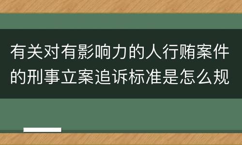 有关对有影响力的人行贿案件的刑事立案追诉标准是怎么规定