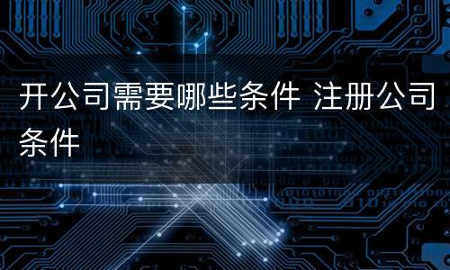 开公司需要哪些条件 注册公司条件