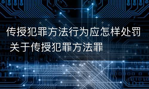 传授犯罪方法行为应怎样处罚 关于传授犯罪方法罪