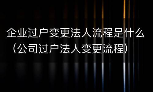 企业过户变更法人流程是什么（公司过户法人变更流程）