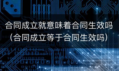 合同成立就意味着合同生效吗（合同成立等于合同生效吗）