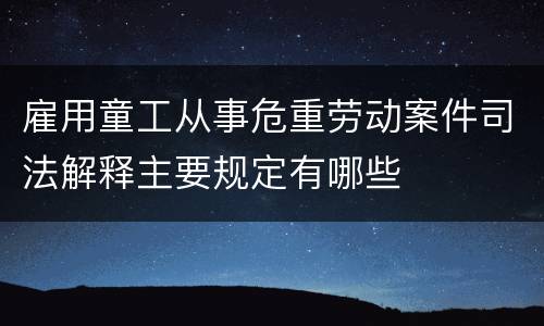 雇用童工从事危重劳动案件司法解释主要规定有哪些