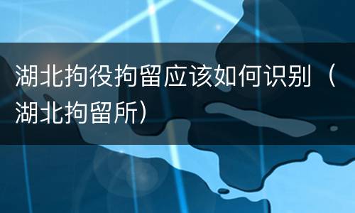 湖北拘役拘留应该如何识别（湖北拘留所）