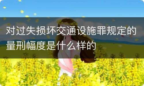 对过失损坏交通设施罪规定的量刑幅度是什么样的