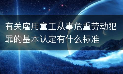 有关雇用童工从事危重劳动犯罪的基本认定有什么标准