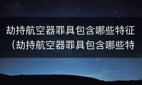 劫持航空器罪具包含哪些特征（劫持航空器罪具包含哪些特征）
